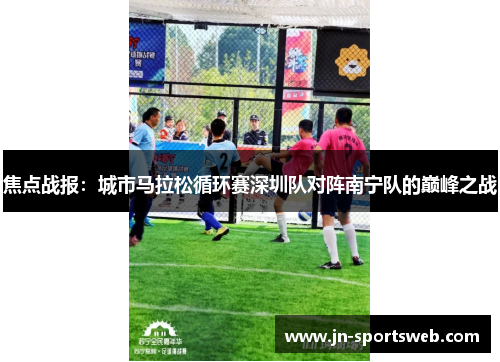 焦点战报：城市马拉松循环赛深圳队对阵南宁队的巅峰之战